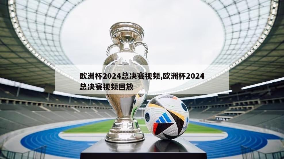 欧洲杯2024总决赛视频,欧洲杯2024总决赛视频回放
