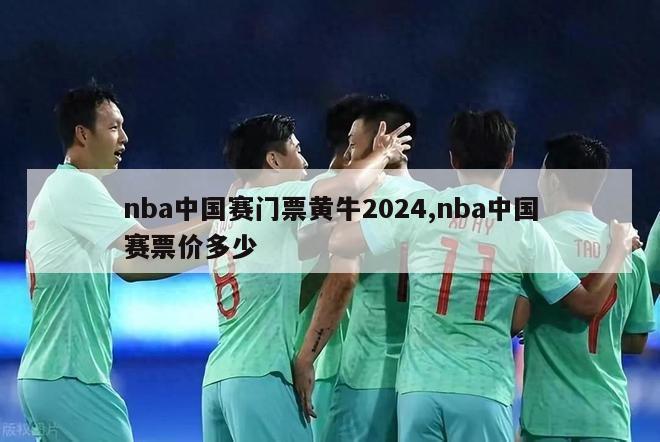nba中国赛门票黄牛2024,nba中国赛票价多少